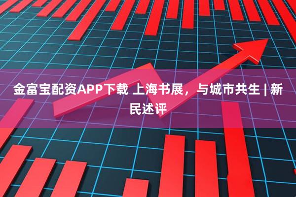 金富宝配资APP下载 上海书展，与城市共生 | 新民述评